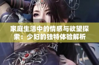家庭生活中的情感与欲望探索：少妇的独特体验解析