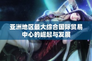亚洲地区最大综合国际贸易中心的崛起与发展