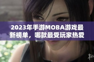 2023年手游MOBA游戏最新榜单，哪款最受玩家热爱？