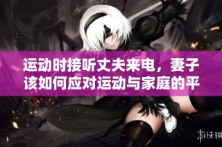 运动时接听丈夫来电，妻子该如何应对运动与家庭的平衡？