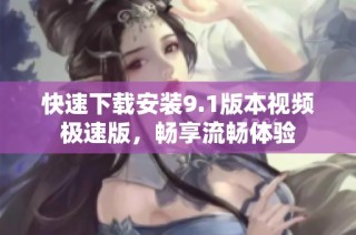 快速下载安装9.1版本视频极速版，畅享流畅体验