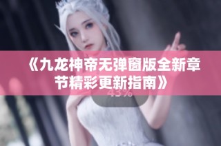 《九龙神帝无弹窗版全新章节精彩更新指南》