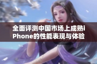 全面评测中国市场上成熟iPhone的性能表现与体验