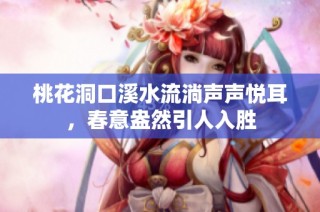 桃花洞口溪水流淌声声悦耳，春意盎然引人入胜