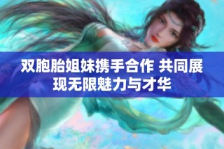 双胞胎姐妹携手合作 共同展现无限魅力与才华