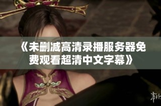 《未删减高清录播服务器免费观看超清中文字幕》