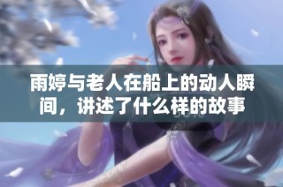 雨婷与老人在船上的动人瞬间，讲述了什么样的故事
