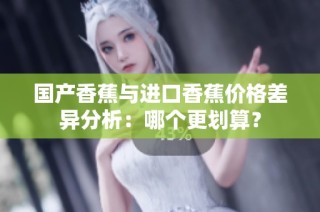 国产香蕉与进口香蕉价格差异分析：哪个更划算？