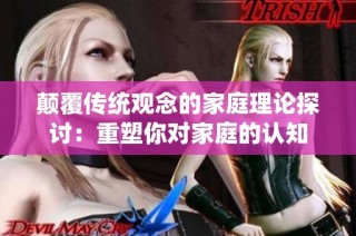 颠覆传统观念的家庭理论探讨：重塑你对家庭的认知