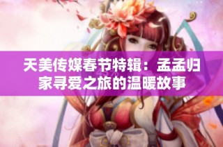 天美传媒春节特辑：孟孟归家寻爱之旅的温暖故事
