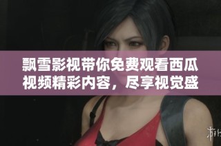 飘雪影视带你免费观看西瓜视频精彩内容，尽享视觉盛宴