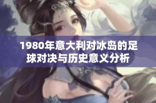 1980年意大利对冰岛的足球对决与历史意义分析