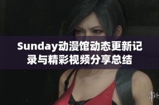 Sunday动漫馆动态更新记录与精彩视频分享总结