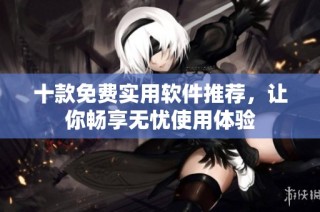 十款免费实用软件推荐，让你畅享无忧使用体验