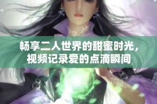 畅享二人世界的甜蜜时光，视频记录爱的点滴瞬间