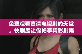 免费观看高清电视剧的天堂，快剧屋让你畅享精彩剧集