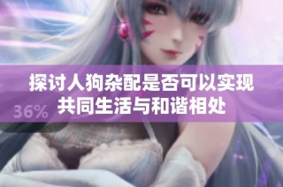探讨人狗杂配是否可以实现共同生活与和谐相处