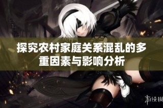 探究农村家庭关系混乱的多重因素与影响分析