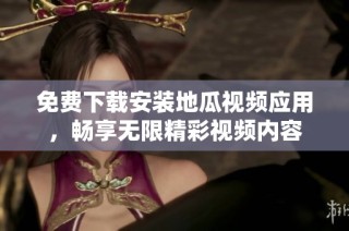 免费下载安装地瓜视频应用，畅享无限精彩视频内容
