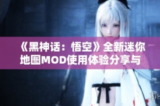 《黑神话：悟空》全新迷你地图MOD使用体验分享与下载攻略