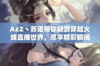 AzZ丶苏诺带你畅游穿越火线直播世界，尽享精彩瞬间