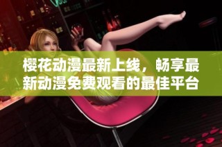樱花动漫最新上线，畅享最新动漫免费观看的最佳平台