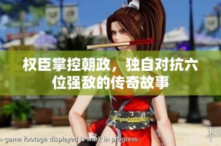 权臣掌控朝政，独自对抗六位强敌的传奇故事