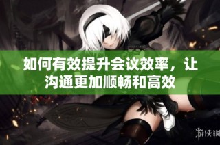 如何有效提升会议效率，让沟通更加顺畅和高效