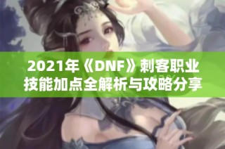 2021年《DNF》刺客职业技能加点全解析与攻略分享