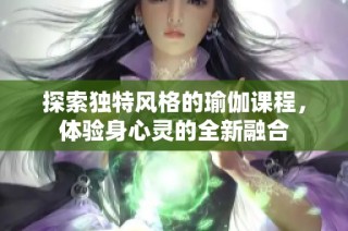 探索独特风格的瑜伽课程，体验身心灵的全新融合