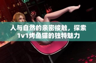 人与自然的亲密接触，探索1v1烤鱼猫的独特魅力