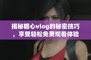 揭秘糖心vlog的秘密技巧，享受轻松免费观看体验