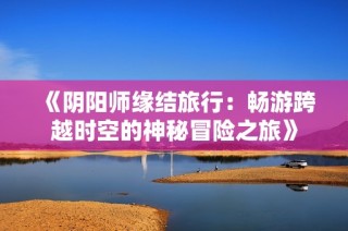《阴阳师缘结旅行：畅游跨越时空的神秘冒险之旅》