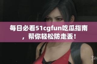 每日必看51cgfun吃瓜指南，帮你轻松防走丢！