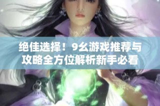 绝佳选择！9幺游戏推荐与攻略全方位解析新手必看