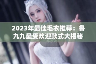 2023年最佳毛衣推荐：鲁九九最受欢迎款式大揭秘