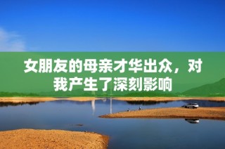 女朋友的母亲才华出众，对我产生了深刻影响