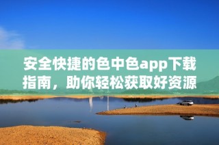 安全快捷的色中色app下载指南，助你轻松获取好资源