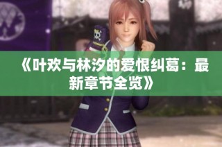 《叶欢与林汐的爱恨纠葛：最新章节全览》