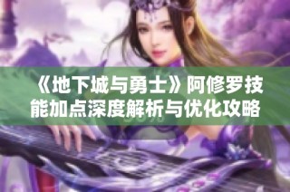 《地下城与勇士》阿修罗技能加点深度解析与优化攻略新解读