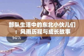 部队生活中的东北小伙儿们：风雨历程与成长故事
