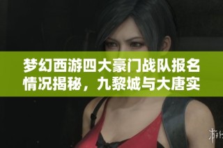 梦幻西游四大豪门战队报名情况揭秘，九黎城与大唐实力对决