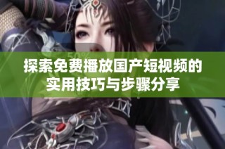 探索免费播放国产短视频的实用技巧与步骤分享