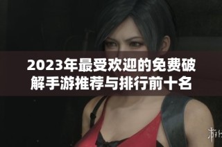 2023年最受欢迎的免费破解手游推荐与排行前十名