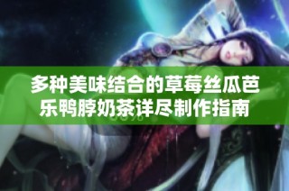 多种美味结合的草莓丝瓜芭乐鸭脖奶茶详尽制作指南