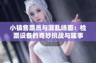 小镇售票员与混乱场面：检票设备的奇妙挑战与趣事