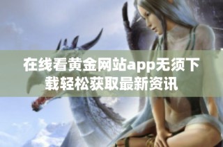 在线看黄金网站app无须下载轻松获取最新资讯
