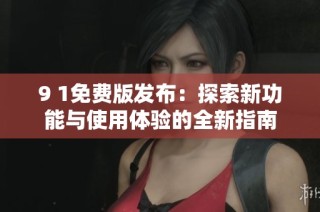 9 1免费版发布：探索新功能与使用体验的全新指南