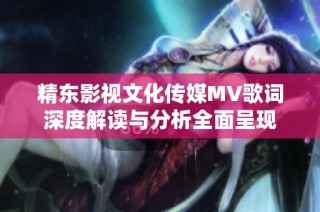 精东影视文化传媒MV歌词深度解读与分析全面呈现