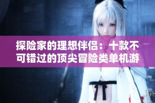 探险家的理想伴侣：十款不可错过的顶尖冒险类单机游戏